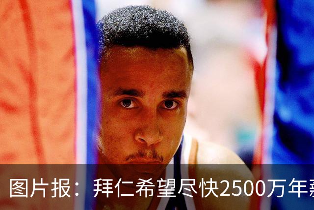 图片报：拜仁希望尽快2500万年薪续约奥利塞 另付2千万级别签字费